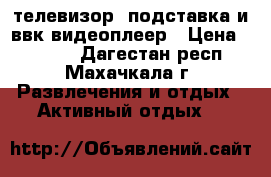 телевизор, подставка и ввк видеоплеер › Цена ­ 1 500 - Дагестан респ., Махачкала г. Развлечения и отдых » Активный отдых   